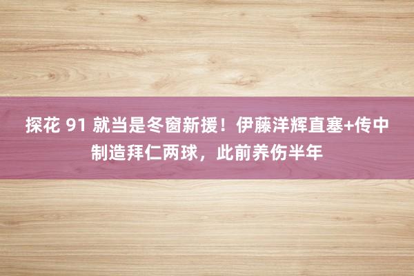 探花 91 就当是冬窗新援！伊藤洋辉直塞+传中制造拜仁两球，此前养伤半年
