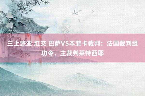 三上悠亚 肛交 巴萨VS本菲卡裁判：法国裁判组功令，主裁判莱特西耶