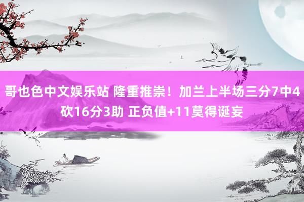 哥也色中文娱乐站 隆重推崇！加兰上半场三分7中4砍16分3助 正负值+11莫得诞妄