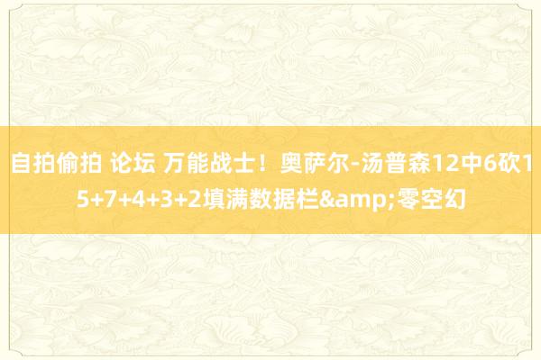 自拍偷拍 论坛 万能战士！奥萨尔-汤普森12中6砍15+7+4+3+2填满数据栏&零空幻