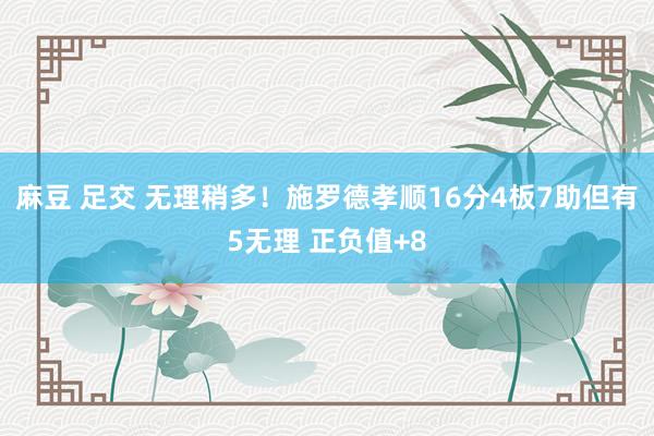 麻豆 足交 无理稍多！施罗德孝顺16分4板7助但有5无理 正负值+8