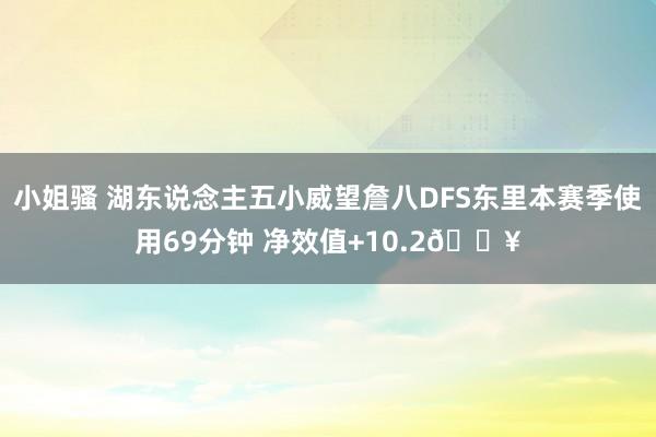 小姐骚 湖东说念主五小威望詹八DFS东里本赛季使用69分钟 净效值+10.2🔥