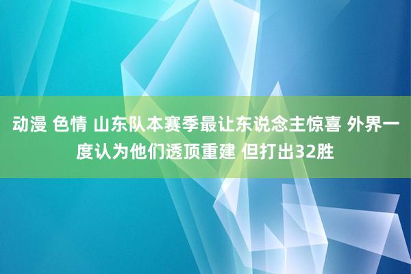 动漫 色情 山东队本赛季最让东说念主惊喜 外界一度认为他们透顶重建 但打出32胜
