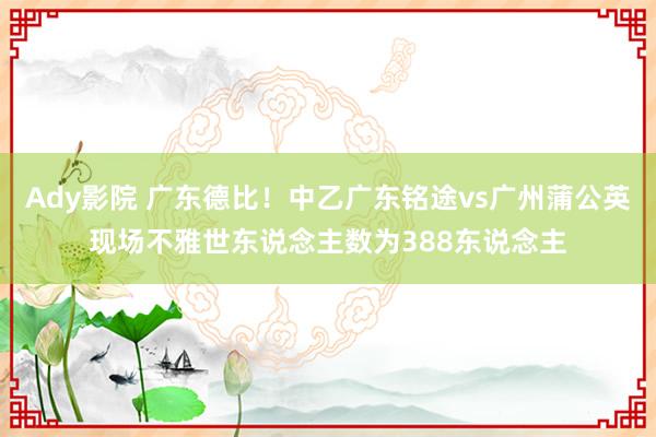 Ady影院 广东德比！中乙广东铭途vs广州蒲公英现场不雅世东说念主数为388东说念主