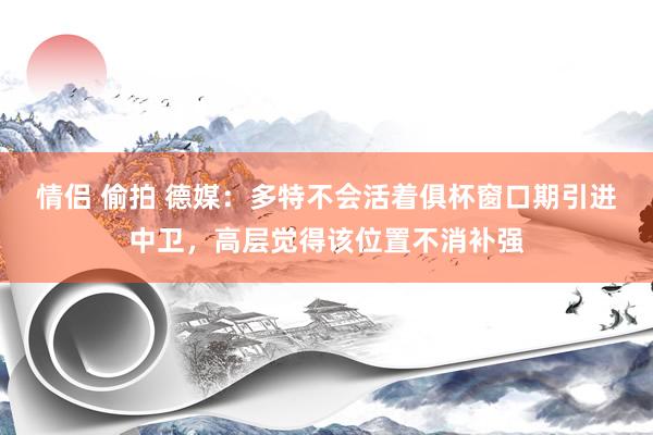 情侣 偷拍 德媒：多特不会活着俱杯窗口期引进中卫，高层觉得该位置不消补强