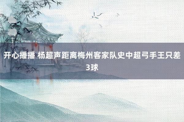 开心播播 杨超声距离梅州客家队史中超弓手王只差3球