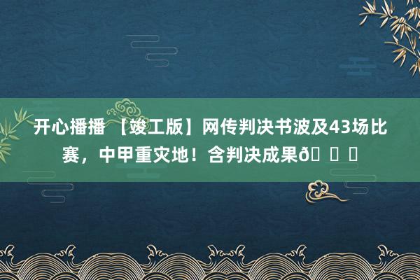开心播播 【竣工版】网传判决书波及43场比赛，中甲重灾地！含判决成果👀