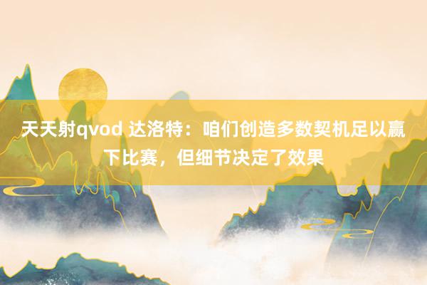 天天射qvod 达洛特：咱们创造多数契机足以赢下比赛，但细节决定了效果