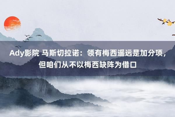 Ady影院 马斯切拉诺：领有梅西遥远是加分项，但咱们从不以梅西缺阵为借口
