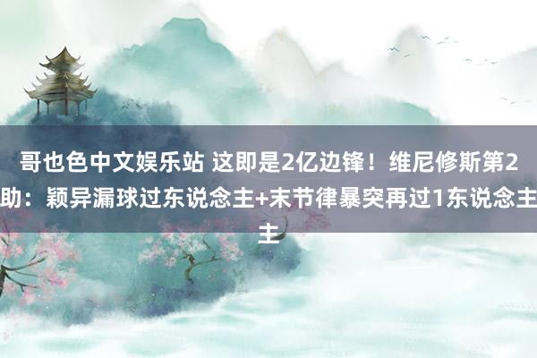哥也色中文娱乐站 这即是2亿边锋！维尼修斯第2助：颖异漏球过东说念主+末节律暴突再过1东说念主
